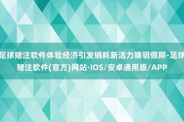 足球赌注软件体验经济引发销耗新活力晴明假期-足球赌注软件(官方)网站·IOS/安卓通用版/APP