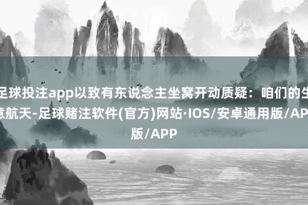 足球投注app以致有东说念主坐窝开动质疑:咱们的生意航天-足球赌注软件(官方)网站·IOS/安卓通用版/APP