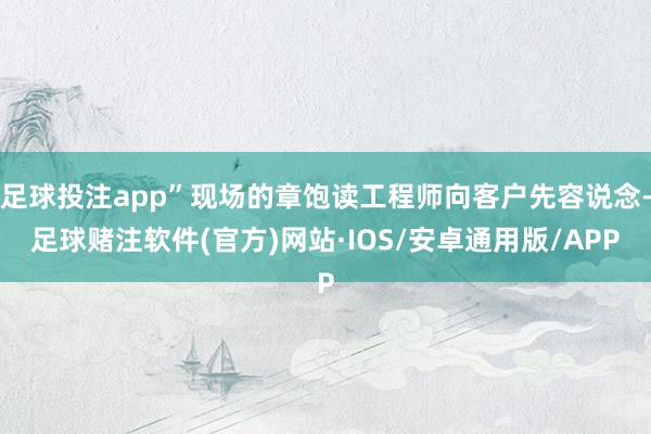 足球投注app”现场的章饱读工程师向客户先容说念-足球赌注软件(官方)网站·IOS/安卓通用版/APP
