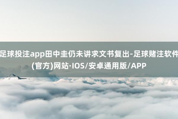 足球投注app田中圭仍未讲求文书复出-足球赌注软件(官方)网站·IOS/安卓通用版/APP