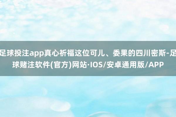 足球投注app真心祈福这位可儿、委果的四川密斯-足球赌注软件(官方)网站·IOS/安卓通用版/APP