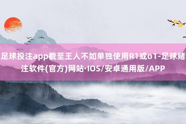 足球投注app截至王人不如单独使用R1或o1-足球赌注软件(官方)网站·IOS/安卓通用版/APP