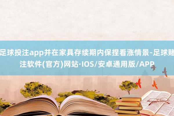 足球投注app并在家具存续期内保捏看涨情景-足球赌注软件(官方)网站·IOS/安卓通用版/APP