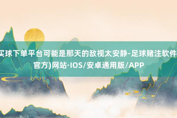 买球下单平台可能是那天的敌视太安静-足球赌注软件(官方)网站·IOS/安卓通用版/APP
