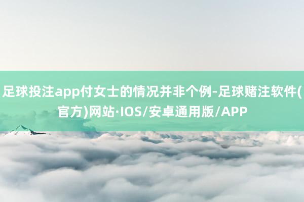 足球投注app付女士的情况并非个例-足球赌注软件(官方)网站·IOS/安卓通用版/APP