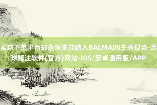 买球下单平台却永恒未能踏入BALMAIN主秀现场-足球赌注软件(官方)网站·IOS/安卓通用版/APP