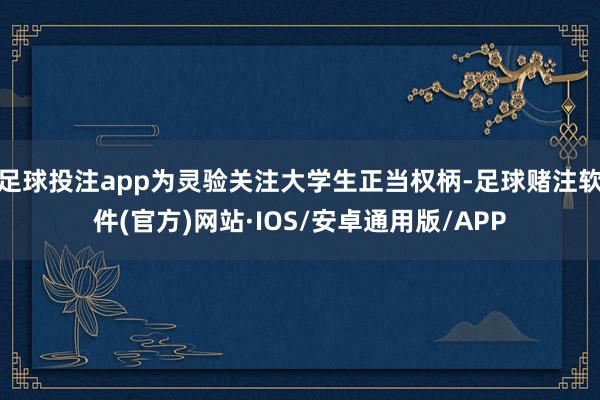 足球投注app为灵验关注大学生正当权柄-足球赌注软件(官方)网站·IOS/安卓通用版/APP
