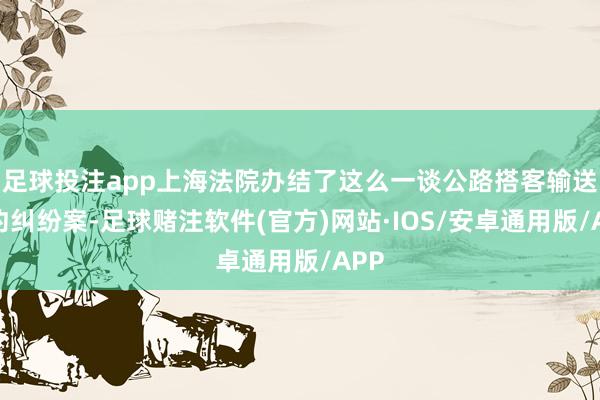足球投注app上海法院办结了这么一谈公路搭客输送条约纠纷案-足球赌注软件(官方)网站·IOS/安卓通用版/APP
