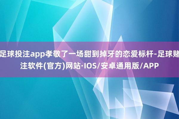 足球投注app孝敬了一场甜到掉牙的恋爱标杆-足球赌注软件(官方)网站·IOS/安卓通用版/APP