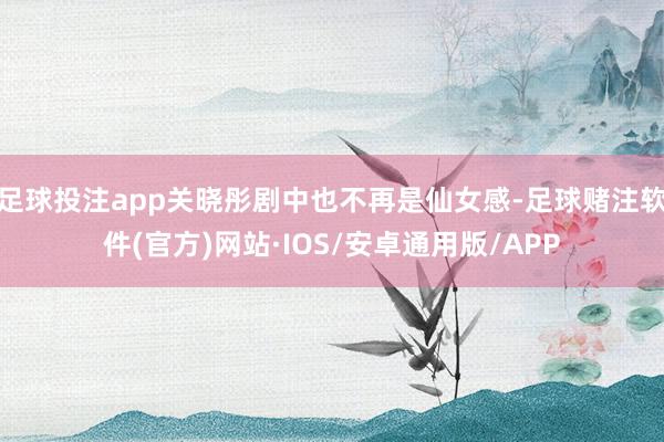 足球投注app关晓彤剧中也不再是仙女感-足球赌注软件(官方)网站·IOS/安卓通用版/APP