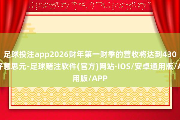 足球投注app2026财年第一财季的营收将达到430亿好意思元-足球赌注软件(官方)网站·IOS/安卓通用版/APP