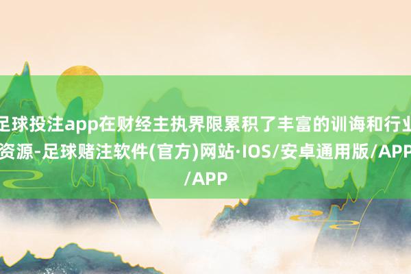 足球投注app在财经主执界限累积了丰富的训诲和行业资源-足球赌注软件(官方)网站·IOS/安卓通用版/APP