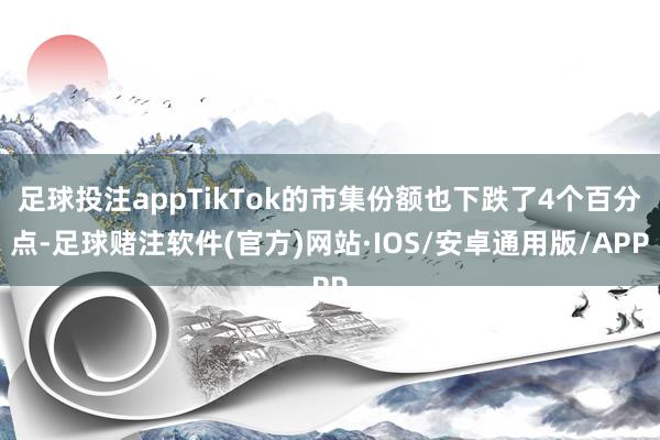 足球投注appTikTok的市集份额也下跌了4个百分点-足球赌注软件(官方)网站·IOS/安卓通用版/APP