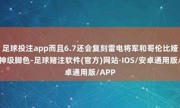 足球投注app而且6.7还会复刻雷电将军和哥伦比娅两位神级脚色-足球赌注软件(官方)网站·IOS/安卓通用版/APP