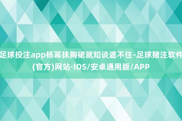 足球投注app杨幂抹胸裙就知谈遮不住-足球赌注软件(官方)网站·IOS/安卓通用版/APP