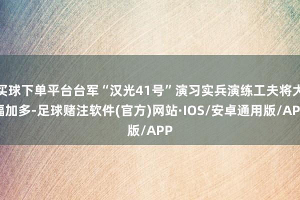买球下单平台台军“汉光41号”演习实兵演练工夫将大幅加多-足球赌注软件(官方)网站·IOS/安卓通用版/APP