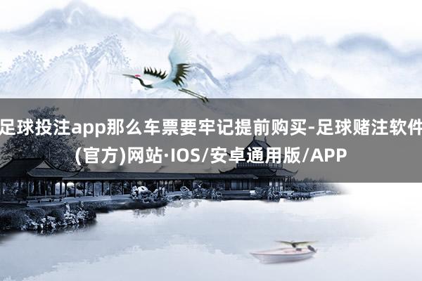 足球投注app那么车票要牢记提前购买-足球赌注软件(官方)网站·IOS/安卓通用版/APP