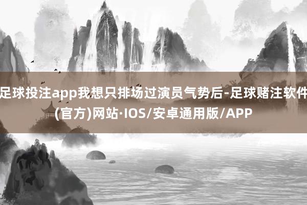 足球投注app我想只排场过演员气势后-足球赌注软件(官方)网站·IOS/安卓通用版/APP