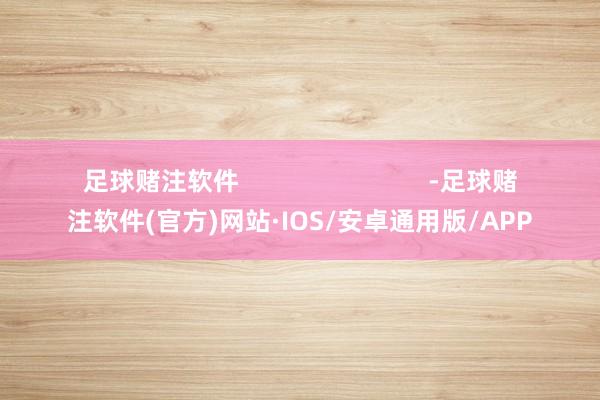 足球赌注软件                           -足球赌注软件(官方)网站·IOS/安卓通用版/APP
