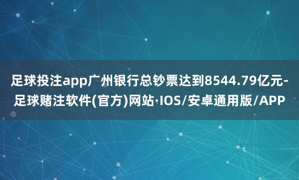 足球投注app广州银行总钞票达到8544.79亿元-足球赌注软件(官方)网站·IOS/安卓通用版/APP