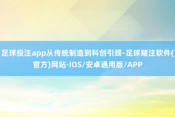 足球投注app从传统制造到科创引颈-足球赌注软件(官方)网站·IOS/安卓通用版/APP