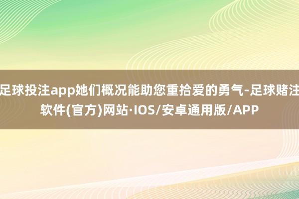 足球投注app她们概况能助您重拾爱的勇气-足球赌注软件(官方)网站·IOS/安卓通用版/APP