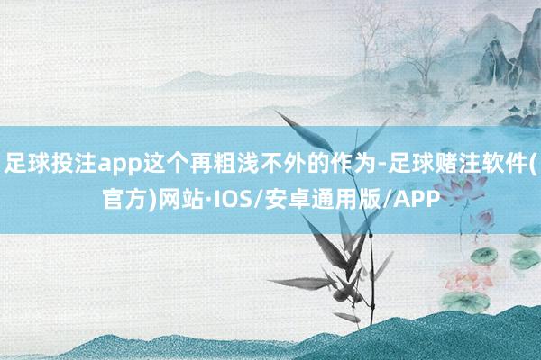 足球投注app这个再粗浅不外的作为-足球赌注软件(官方)网站·IOS/安卓通用版/APP