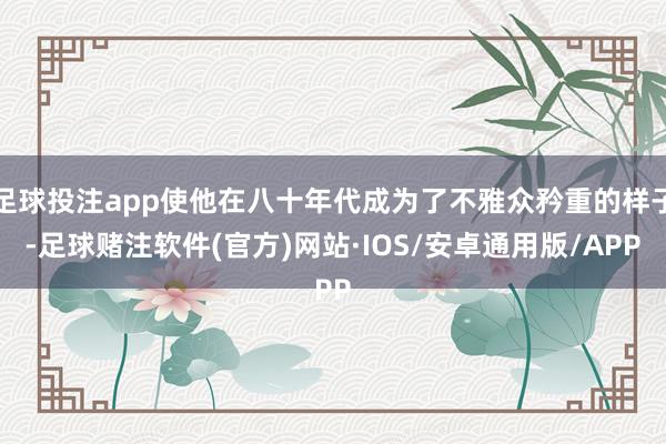 足球投注app使他在八十年代成为了不雅众矜重的样子-足球赌注软件(官方)网站·IOS/安卓通用版/APP