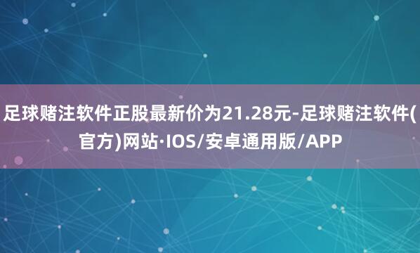 足球赌注软件正股最新价为21.28元-足球赌注软件(官方)网站·IOS/安卓通用版/APP