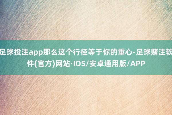 足球投注app那么这个行径等于你的重心-足球赌注软件(官方)网站·IOS/安卓通用版/APP