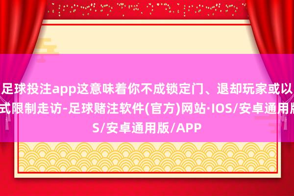 足球投注app这意味着你不成锁定门、退却玩家或以任何方式限制走访-足球赌注软件(官方)网站·IOS/安卓通用版/APP