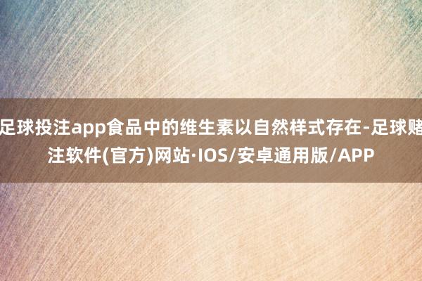 足球投注app食品中的维生素以自然样式存在-足球赌注软件(官方)网站·IOS/安卓通用版/APP