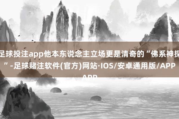 足球投注app他本东说念主立场更是清奇的“佛系神探”-足球赌注软件(官方)网站·IOS/安卓通用版/APP
