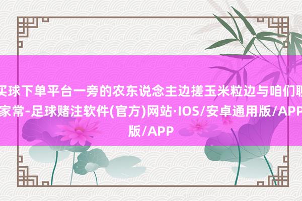 买球下单平台一旁的农东说念主边搓玉米粒边与咱们聊家常-足球赌注软件(官方)网站·IOS/安卓通用版/APP