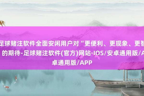 足球赌注软件全面安闲用户对“更便利、更现象、更智能”的期待-足球赌注软件(官方)网站·IOS/安卓通用版/APP