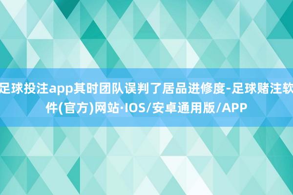 足球投注app其时团队误判了居品进修度-足球赌注软件(官方)网站·IOS/安卓通用版/APP