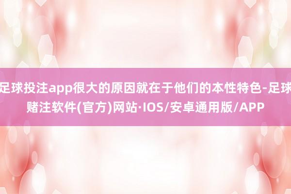 足球投注app很大的原因就在于他们的本性特色-足球赌注软件(官方)网站·IOS/安卓通用版/APP