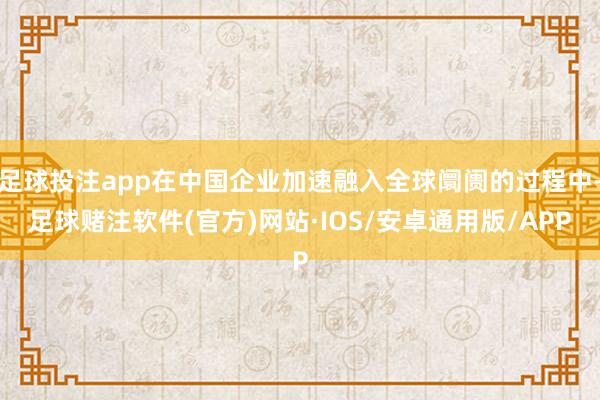 足球投注app在中国企业加速融入全球阛阓的过程中-足球赌注软件(官方)网站·IOS/安卓通用版/APP