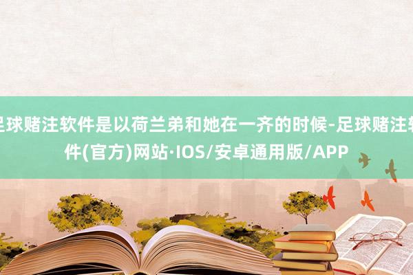 足球赌注软件是以荷兰弟和她在一齐的时候-足球赌注软件(官方)网站·IOS/安卓通用版/APP