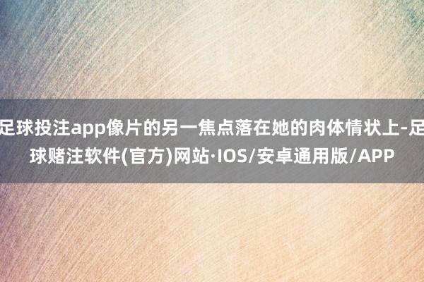 足球投注app像片的另一焦点落在她的肉体情状上-足球赌注软件(官方)网站·IOS/安卓通用版/APP