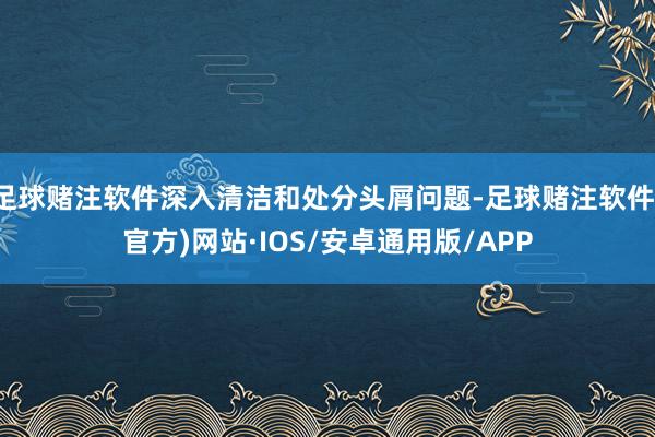 足球赌注软件深入清洁和处分头屑问题-足球赌注软件(官方)网站·IOS/安卓通用版/APP
