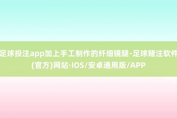 足球投注app加上手工制作的纤细镜腿-足球赌注软件(官方)网站·IOS/安卓通用版/APP