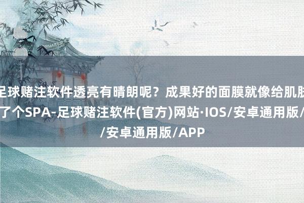 足球赌注软件透亮有晴朗呢？成果好的面膜就像给肌肤作念了个SPA-足球赌注软件(官方)网站·IOS/安卓通用版/APP