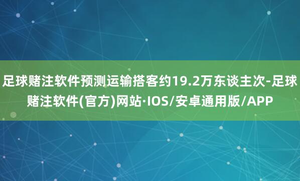 足球赌注软件预测运输搭客约19.2万东谈主次-足球赌注软件(官方)网站·IOS/安卓通用版/APP