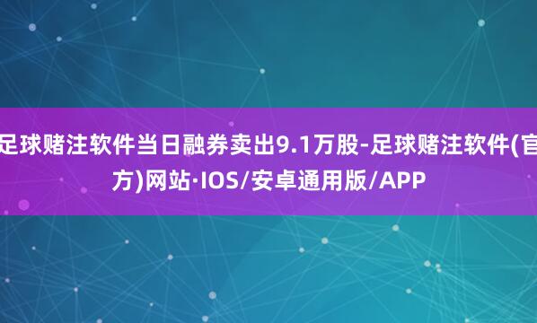 足球赌注软件当日融券卖出9.1万股-足球赌注软件(官方)网站·IOS/安卓通用版/APP