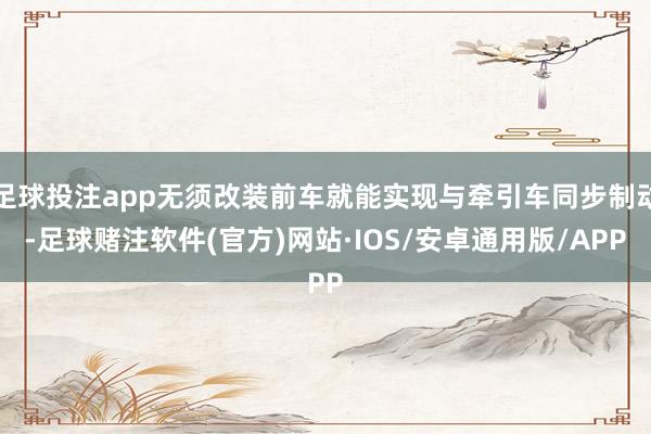 足球投注app无须改装前车就能实现与牵引车同步制动-足球赌注软件(官方)网站·IOS/安卓通用版/APP