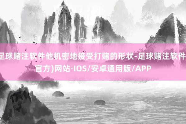 足球赌注软件他机密地接受打赌的形状-足球赌注软件(官方)网站·IOS/安卓通用版/APP