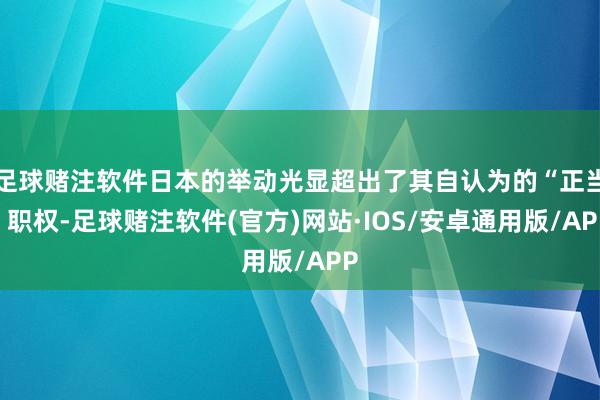 足球赌注软件日本的举动光显超出了其自认为的“正当”职权-足球赌注软件(官方)网站·IOS/安卓通用版/APP