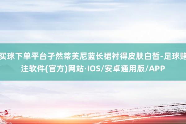 买球下单平台孑然蒂芙尼蓝长裙衬得皮肤白皙-足球赌注软件(官方)网站·IOS/安卓通用版/APP