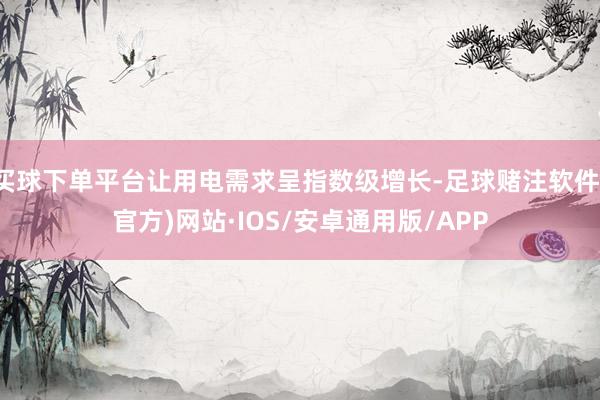 买球下单平台让用电需求呈指数级增长-足球赌注软件(官方)网站·IOS/安卓通用版/APP